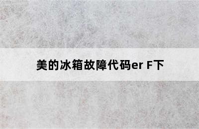 美的冰箱故障代码er F下